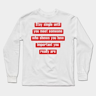 Stay single until you meet someone who shows you how important you really are. Long Sleeve T-Shirt